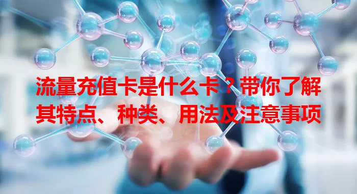 流量充值卡是什么卡？带你了解其特点、种类、用法及注意事项