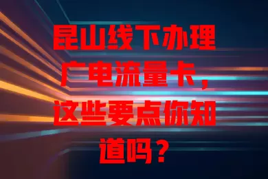 昆山线下办理广电流量卡，这些要点你知道吗？