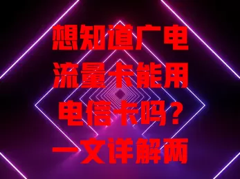 想知道广电流量卡能用电信卡吗？一文详解两者区别及使用情况