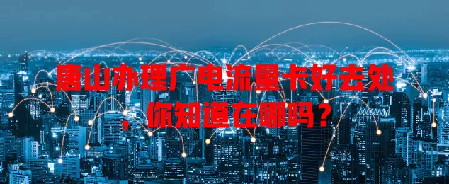 唐山办理广电流量卡好去处，你知道在哪吗？