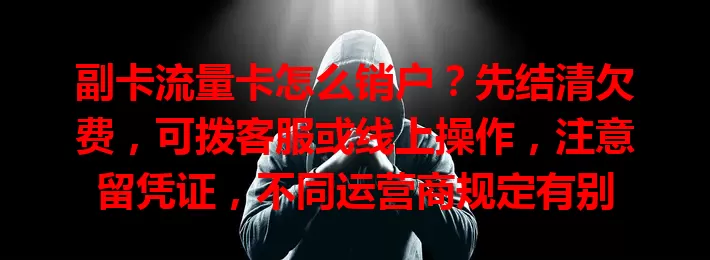 副卡流量卡怎么销户？先结清欠费，可拨客服或线上操作，注意留凭证，不同运营商规定有别