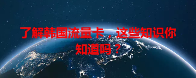 了解韩国流量卡，这些知识你知道吗？