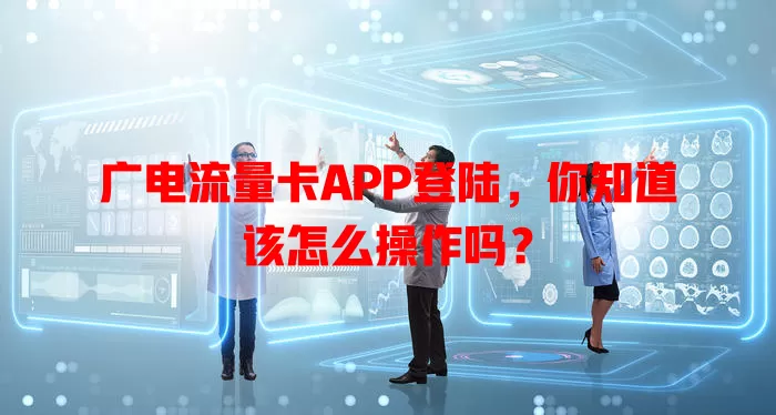 广电流量卡APP登陆，你知道该怎么操作吗？