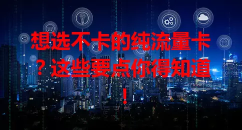 想选不卡的纯流量卡？这些要点你得知道！