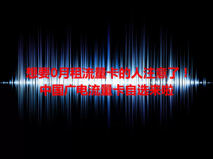 想要0月租流量卡的人注意了！中国广电流量卡自选来啦