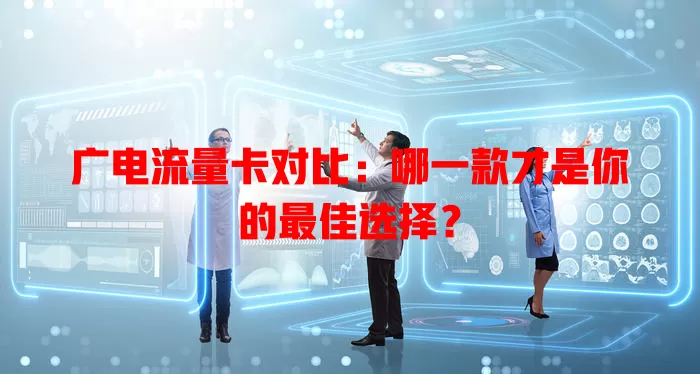 广电流量卡对比：哪一款才是你的最佳选择？