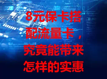 8元保卡搭配流量卡，究竟能带来怎样的实惠？