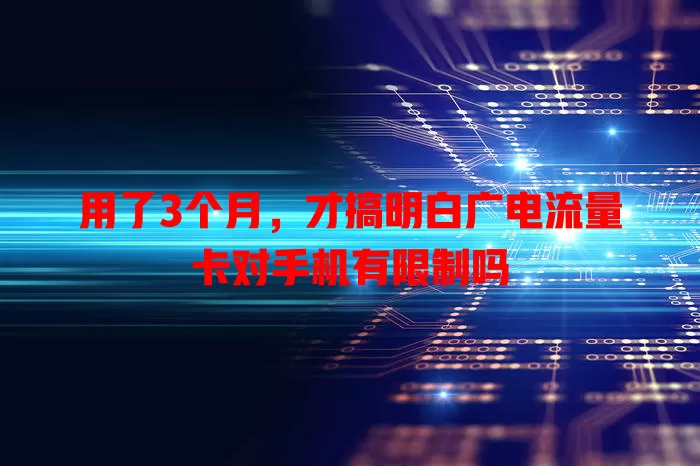 用了3个月，才搞明白广电流量卡对手机有限制吗