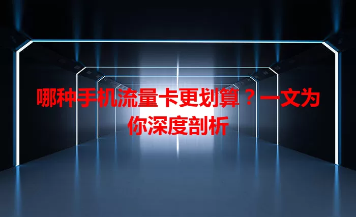 哪种手机流量卡更划算？一文为你深度剖析