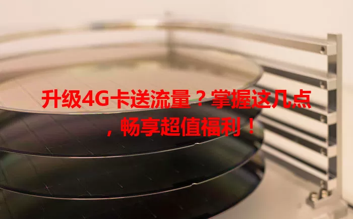 升级4G卡送流量？掌握这几点，畅享超值福利！