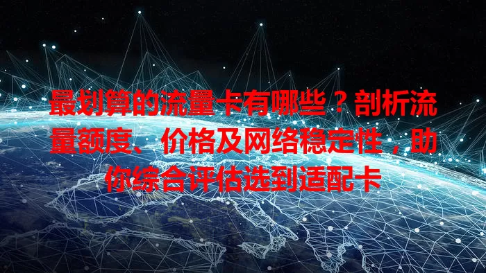 最划算的流量卡有哪些？剖析流量额度、价格及网络稳定性，助你综合评估选到适配卡