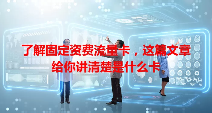 了解固定资费流量卡，这篇文章给你讲清楚是什么卡