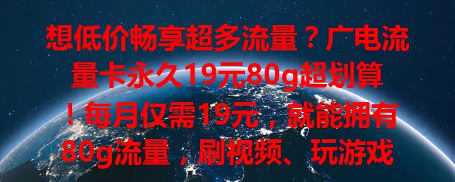想低价畅享超多流量？广电流量卡永久19元80g超划算！每月仅需19元，就能拥有80g流量，刷视频、玩游戏、追剧、线上办公都不愁流量不够。性价比超高，比其他流量卡便宜还量多，降成本超有效。网络速度超棒，能满足快速浏览网页、高清视频播放，让你享受流畅体验。套餐设置稳定，不频繁变费用和额度，学生上网课查资料、上班族处理工作都能满足，凭超高性价比和出色网络表现成优质之选！