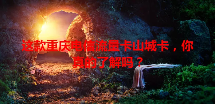 这款重庆电信流量卡山城卡，你真的了解吗？
