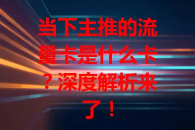 当下主推的流量卡是什么卡？深度解析来了！
