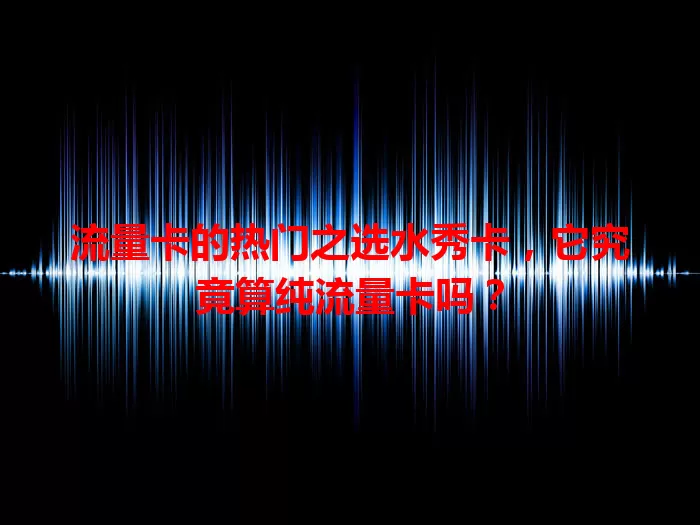 流量卡的热门之选水秀卡，它究竟算纯流量卡吗？