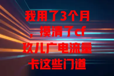 我用了3个月，摸清了cf玖儿广电流量卡这些门道