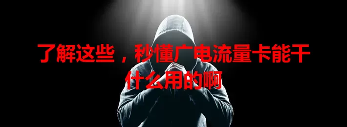 了解这些，秒懂广电流量卡能干什么用的啊