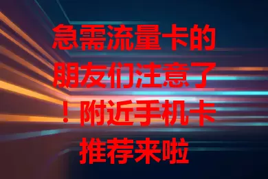 急需流量卡的朋友们注意了！附近手机卡推荐来啦