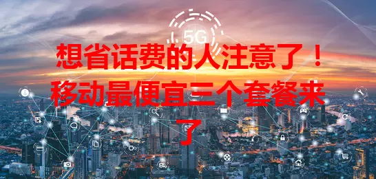 想省话费的人注意了！移动最便宜三个套餐来了