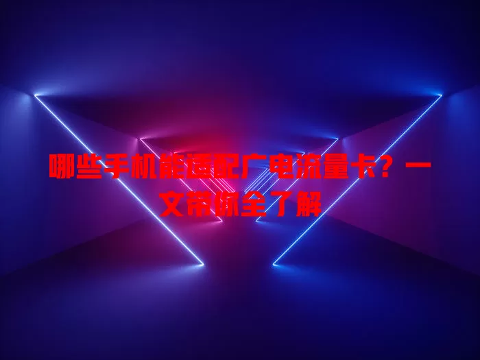 哪些手机能适配广电流量卡？一文带你全了解