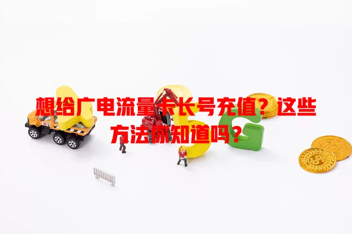 想给广电流量卡长号充值？这些方法你知道吗？