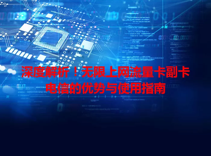 深度解析！无限上网流量卡副卡电信的优势与使用指南