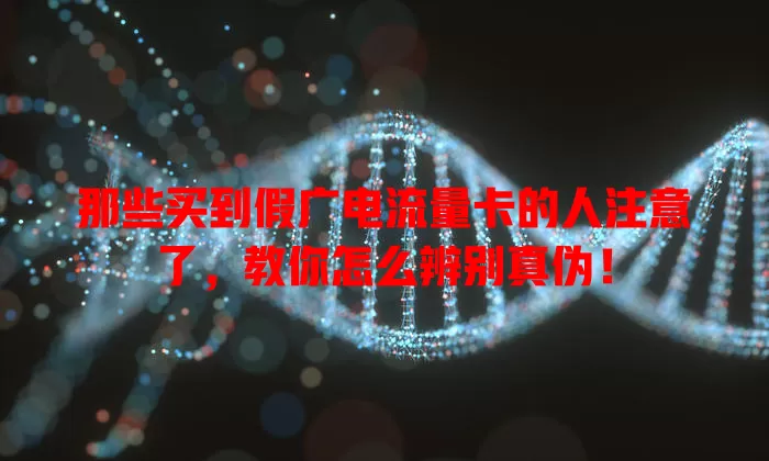 那些买到假广电流量卡的人注意了，教你怎么辨别真伪！