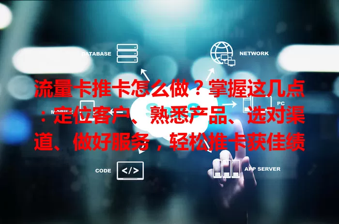 流量卡推卡怎么做？掌握这几点：定位客户、熟悉产品、选对渠道、做好服务，轻松推卡获佳绩