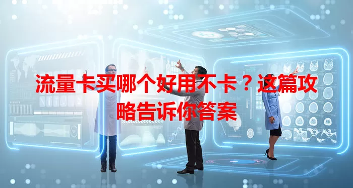 流量卡买哪个好用不卡？这篇攻略告诉你答案