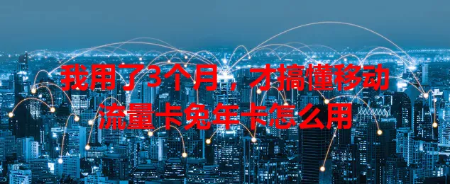 我用了3个月，才搞懂移动流量卡兔年卡怎么用