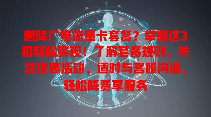 想降广电流量卡套餐？掌握这3招轻松实现！了解套餐规则，关注优惠活动，适时与客服沟通，轻松降费享服务