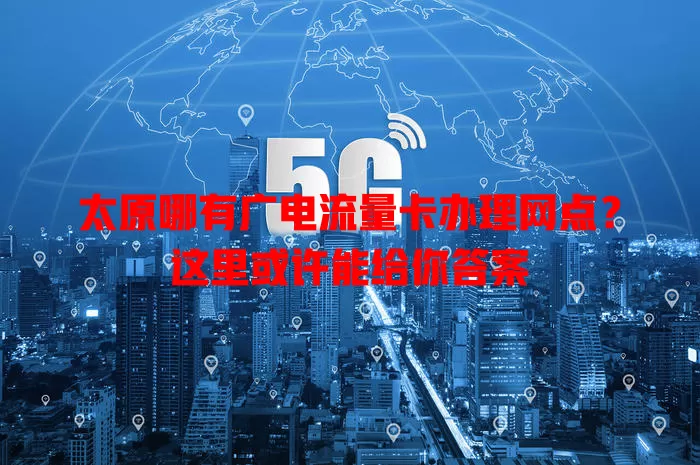 太原哪有广电流量卡办理网点？这里或许能给你答案