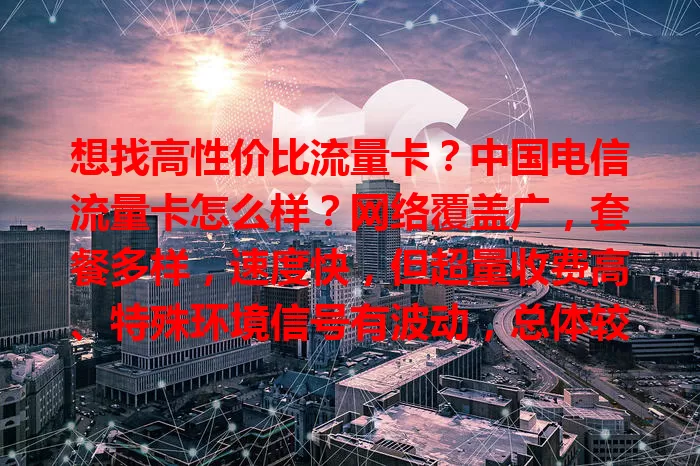 想找高性价比流量卡？中国电信流量卡怎么样？网络覆盖广，套餐多样，速度快，但超量收费高、特殊环境信号有波动，总体较好用，按需选让你畅玩网络