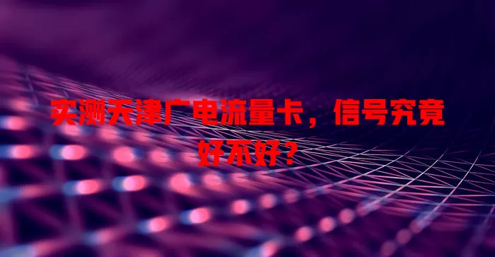 实测天津广电流量卡，信号究竟好不好？