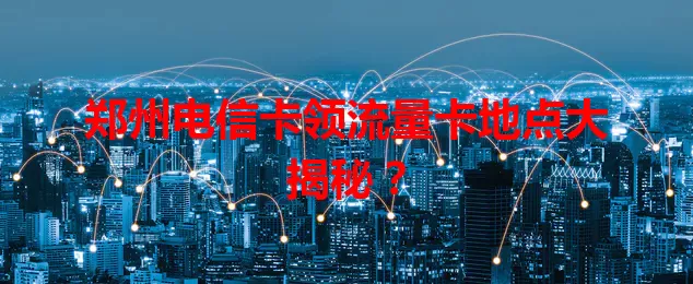 郑州电信卡领流量卡地点大揭秘？