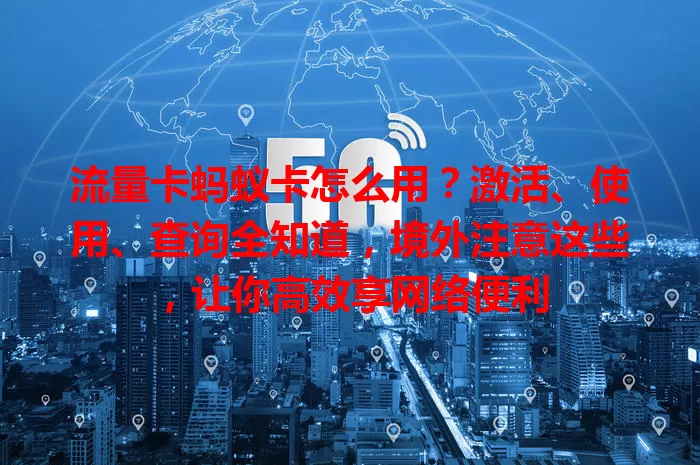 流量卡蚂蚁卡怎么用？激活、使用、查询全知道，境外注意这些，让你高效享网络便利