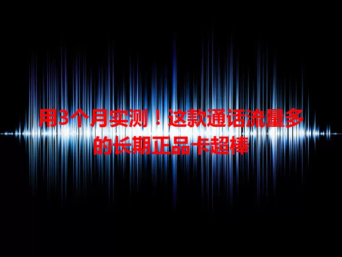 用3个月实测！这款通话流量多的长期正品卡超棒