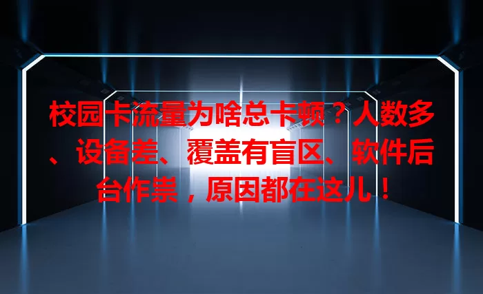 校园卡流量为啥总卡顿？人数多、设备差、覆盖有盲区、软件后台作祟，原因都在这儿！