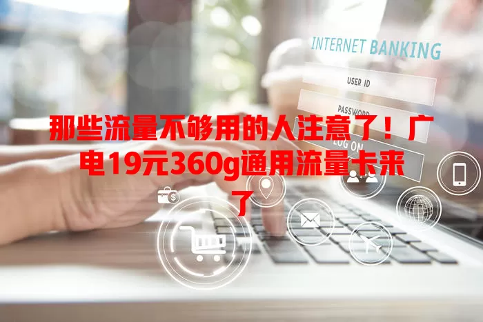 那些流量不够用的人注意了！广电19元360g通用流量卡来了