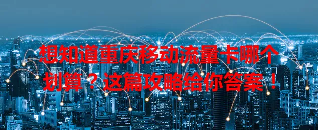 想知道重庆移动流量卡哪个划算？这篇攻略给你答案！