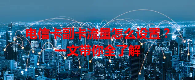 电信卡副卡流量怎么设置？一文带你全了解