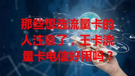 那些想选流量卡的人注意了，王卡流量卡电信好用吗？