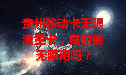 贵州移动卡无限流量卡，真的能无限用吗？