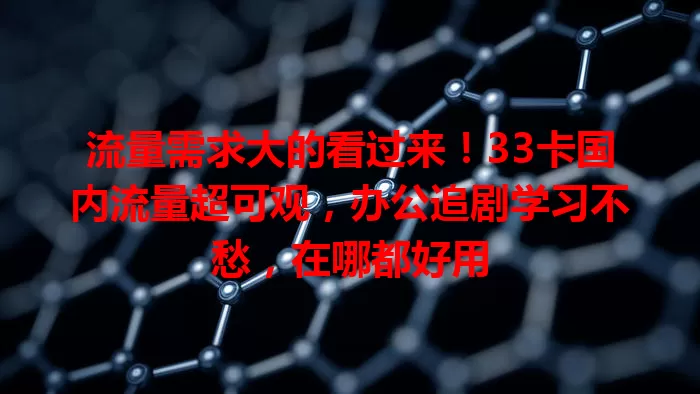 流量需求大的看过来！33卡国内流量超可观，办公追剧学习不愁，在哪都好用