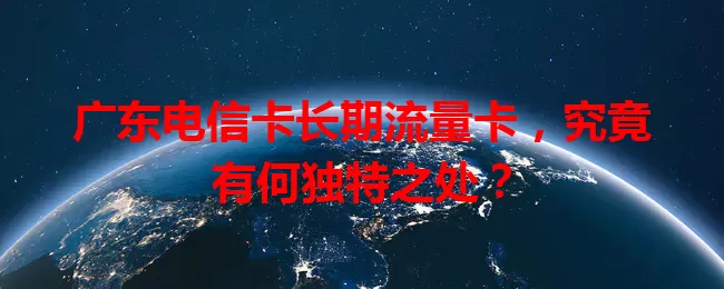广东电信卡长期流量卡，究竟有何独特之处？