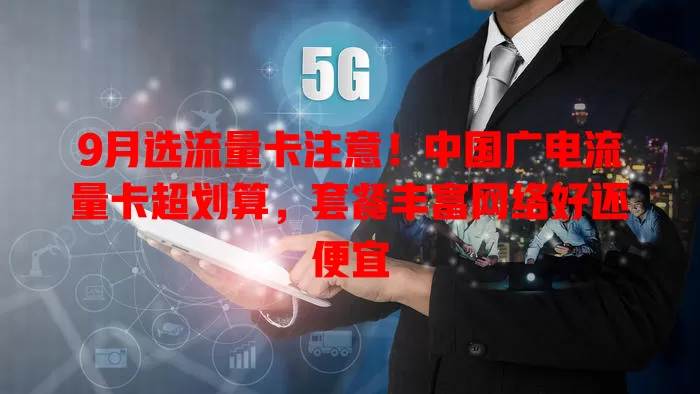 9月选流量卡注意！中国广电流量卡超划算，套餐丰富网络好还便宜