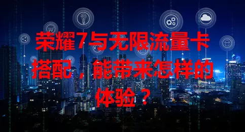 荣耀7与无限流量卡搭配，能带来怎样的体验？