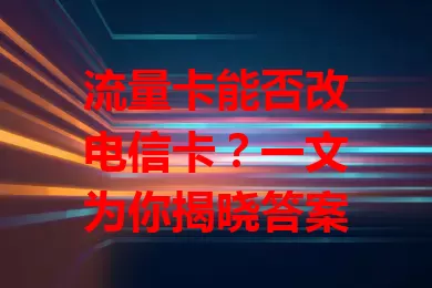 流量卡能否改电信卡？一文为你揭晓答案