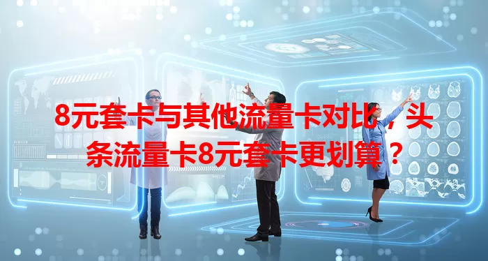 8元套卡与其他流量卡对比，头条流量卡8元套卡更划算？
